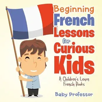 Beginning French Lessons for Curious Kids A Children's Learn French Books, Paperback/Baby Professor