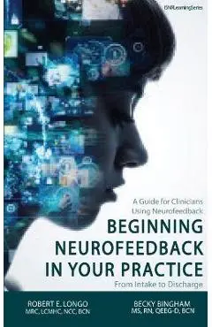 Beginning Neurofeedback in Your Practice: A Guide for Clinicians Using Neurofeedback From Intake to Discharge - Robert Longo