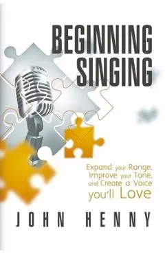 Beginning Singing: Expand Your Range, Improve Your Tone, and Create a Voice You'll Love - John Henny