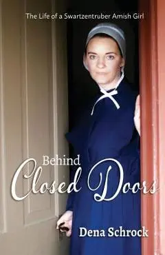Behind Closed Doors: The Life of a Swartzentruber Amish Girl - Dena Schrock