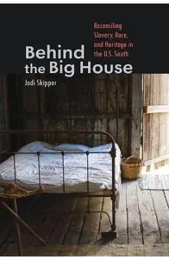 Behind the Big House: Reconciling Slavery, Race, and Heritage in the U.S. South - Jodi Skipper