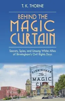 Behind the Magic Curtain: Secrets, Spies, and Unsung White Allies of Birmingham's Civil Rights Days, Hardcover/T. K. Thorne