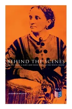 Behind the Scenes: Thirty Years a Slave and Four Years in the White House: True Story of a Black Women Who Worked for Mrs. Lincoln and Mrs. Davis, Paperback/Elizabeth Keckley