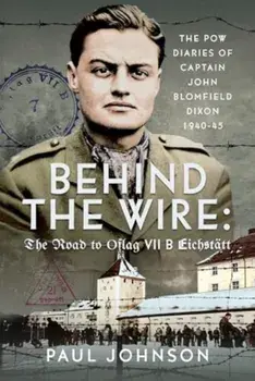 Behind the Wire: The Road to Oflag VIIB Eichstatt. The PoW Diaries of Captain John Blomfield Dixon, 1940-45, Hardback/Paul Johnson