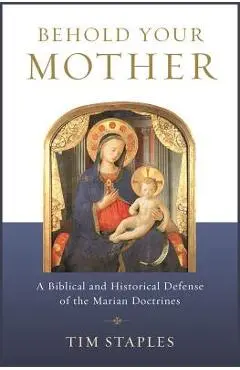 Behold Your Mother: A Biblical and Historical Defense of the Marian Doctrines - Tim Staples