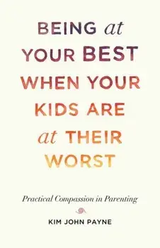Being at Your Best When Your Kids Are at Their Worst. Practical Compassion in Parenting, Paperback/Kim John Payne