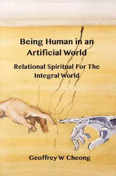 Being Human in an Artificial World. Relational Spirituality of the Integral World, Paperback/Geoffrey Cheong