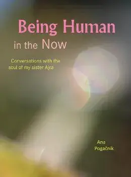 Being Human in the Now. Conversations with the soul of my sister Ajra, Paperback/Ana Pogacnik