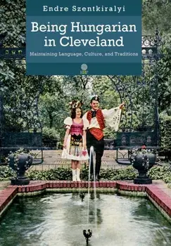 Being Hungarian in Cleveland: Maintaining Language, Culture, and Traditions, Hardcover/Endre Szentkiralyi