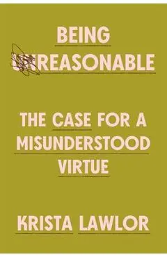 Being Reasonable: The Case for a Misunderstood Virtue - Krista Lawlor