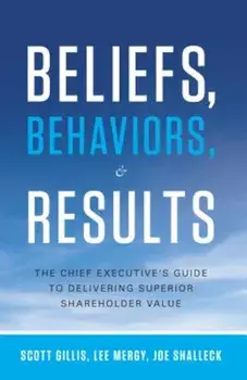 Beliefs, Behaviors, & Results: The Chief Executive's Guide to Delivering Superior Shareholder Value, Hardcover/Scott Gillis