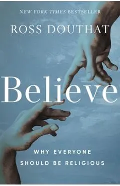 Believe: Why Everyone Should Be Religious - Ross Douthat