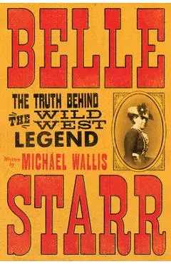 Belle Starr: The Truth Behind the Wild West Legend - Michael Wallis