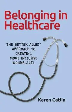 Belonging in Healthcare: The Better Allies(R) Approach to Creating More Inclusive Workplaces - Karen Catlin