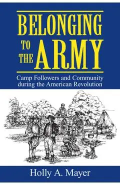 Belonging to the Army: Camp Follower and Community During the American Revolution - Holly A. Mayer