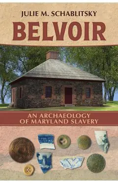 Belvoir: An Archaeology of Maryland Slavery - Julie M. Schablitsky