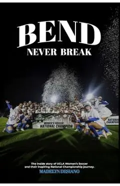 Bend Never Break: The inside story of UCLA Women's Soccer and their inspiring National Championship journey. - Madelyn Marie Desiano