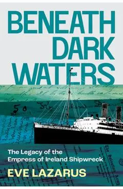 Beneath Dark Waters: The Legacy of the Empress of Ireland Shipwreck - Eve Lazarus