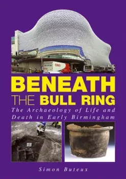 Beneath the Bull Ring. The Archaeology of Life and Death in Early Birmingham, Paperback/Simon Buteux