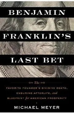 Benjamin Franklin's Last Bet: The Favorite Founder's Divisive Death, Enduring Afterlife, and Blueprint for American Prosperity - Michael Meyer