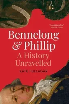 Bennelong and Phillip. A History Unravelled, Hardback/Kate Fullagar