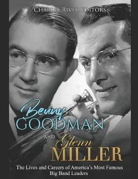 Benny Goodman and Glenn Miller: The Lives and Careers of America's Most Famous Big Band Leaders, Paperback/Charles River Editors