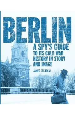 Berlin: A Spy's Guide to its Cold War History in Story and Image - James Stejskal