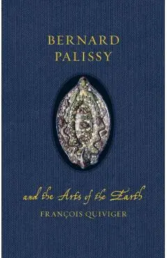 Bernard Palissy and the Arts of the Earth - Francois Quiviger