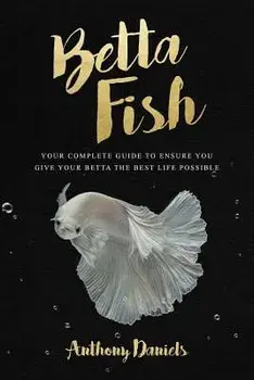 Betta Fish: Your Complete Guide to Ensure You Give Your Betta the Best Life Possible, Paperback/Anthony Daniels