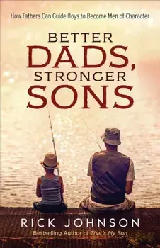 Better Dads, Stronger Sons: How Fathers Can Guide Boys to Become Men of Character, Paperback/Rick Johnson