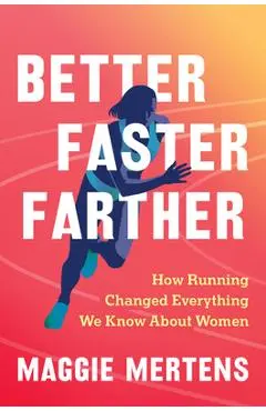 Better Faster Farther: How Running Changed Everything We Know about Women - Maggie Mertens