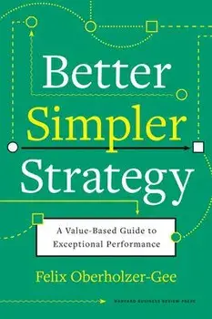 Better, Simpler Strategy: A Value-Based Guide to Exceptional Performance, Hardcover/Felix Oberholzer-Gee