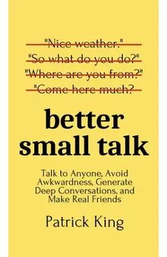 Better Small Talk: Talk to Anyone, Avoid Awkwardness, Generate Deep Conversations, and Make Real Friends - Patrick King