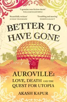 Better To Have Gone. Love, Death and the Quest for Utopia in Auroville, Paperback/Akash Kapur