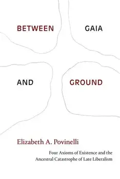 Between Gaia and Ground: Four Axioms of Existence and the Ancestral Catastrophe of Late Liberalism, Paperback/Elizabeth a. Povinelli