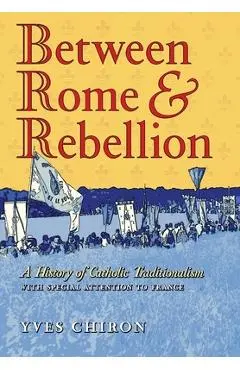 Between Rome and Rebellion: A History of Catholic Traditionalism with Special Attention to France - Yves Chiron