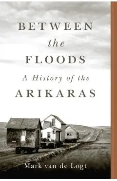 Between the Floods: A History of the Arikaras Volume 282 - Mark Van De Logt