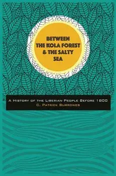 Between the Kola Forest and the Salty Sea: A History of the Liberian People Before 1800, Hardcover/C. Patrick Burrowes