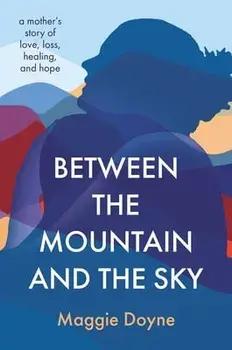 Between the Mountain and the Sky: A Mother's Story of Love, Loss, Healing, and Hope, Hardcover/Maggie Doyne