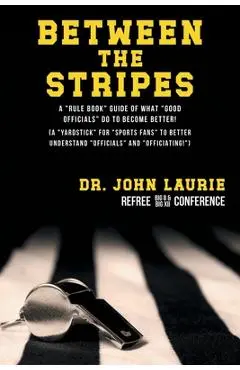 Between the Stripes: A Rule Book Guide of What Good Officials Do to Become Better! (a Yardstick for Sports Fans to Better Understand Officials and Off - John C. Laurie