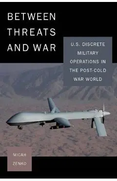 Between Threats and War: U.S. Discrete Military Operations in the Post-Cold War World - Micah Zenko