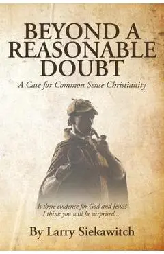 Beyond a Reasonable Doubt: A Case for Common Sense Christianity - Larry Siekawitch