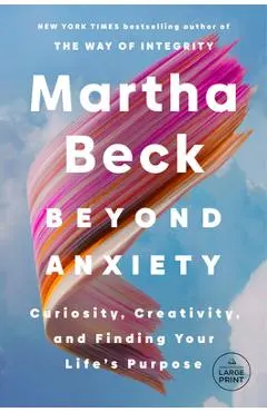 Beyond Anxiety: Curiosity, Creativity, and Finding Your Life's Purpose - Martha Beck