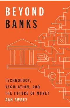 Beyond Banks: Technology, Regulation, and the Future of Money - Dan Awrey