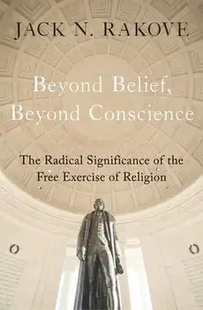 Beyond Belief, Beyond Conscience: The Radical Significance of the Free Exercise of Religion, Hardcover/Jack N. Rakove
