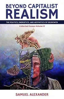 Beyond Capitalist Realism: The Politics, Energetics, and Aesthetics of Degrowth, Paperback/Samuel Alexander