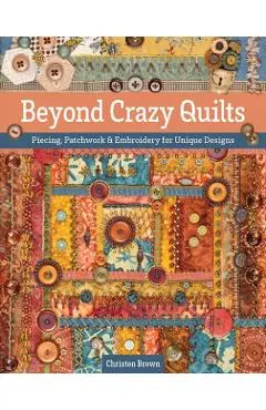 Beyond Crazy Quilts: Piecing, Patchwork & Embroidery for Unique Designs - Christen Brown