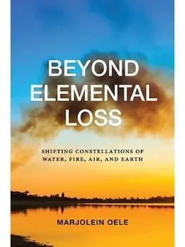 Beyond Elemental Loss. Shifting Constellations of Water, Fire, Air, and Earth, Hardback/Marjolein Oele