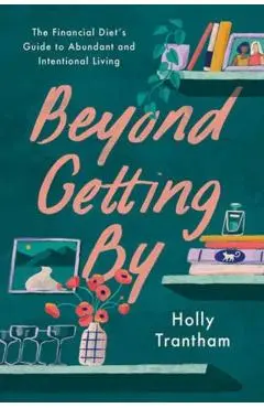 Beyond Getting by: The Financial Diet's Guide to Abundant and Intentional Living - Holly Trantham