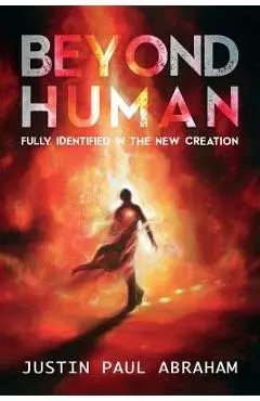 Beyond Human: Fully Identified in the New Creation - Justin Paul Abraham